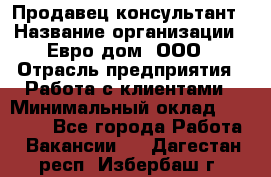 Продавец-консультант › Название организации ­ Евро-дом, ООО › Отрасль предприятия ­ Работа с клиентами › Минимальный оклад ­ 30 000 - Все города Работа » Вакансии   . Дагестан респ.,Избербаш г.